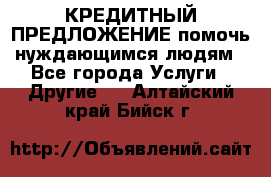 КРЕДИТНЫЙ ПРЕДЛОЖЕНИЕ помочь нуждающимся людям - Все города Услуги » Другие   . Алтайский край,Бийск г.